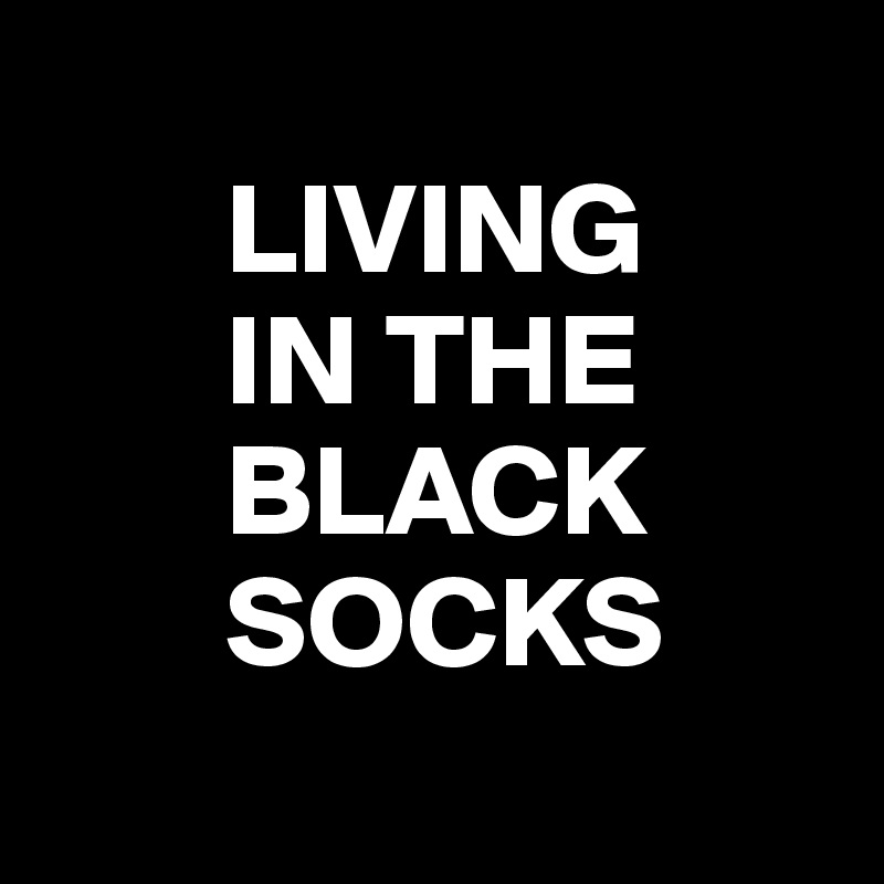 
       LIVING
       IN THE
       BLACK
       SOCKS
