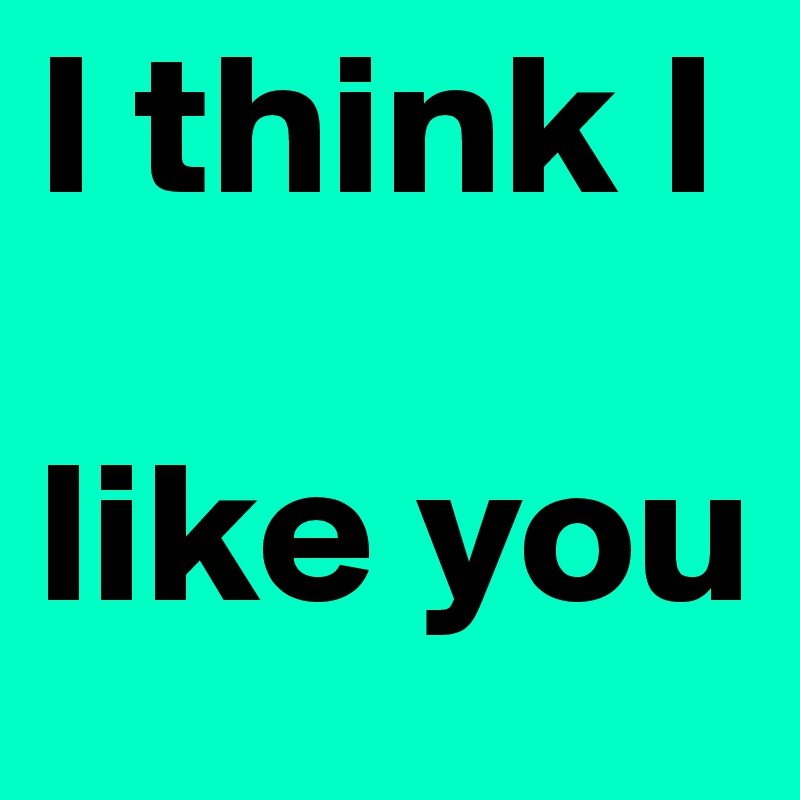 I think I    

like you