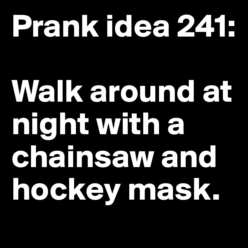 Prank idea 241:

Walk around at night with a chainsaw and hockey mask.