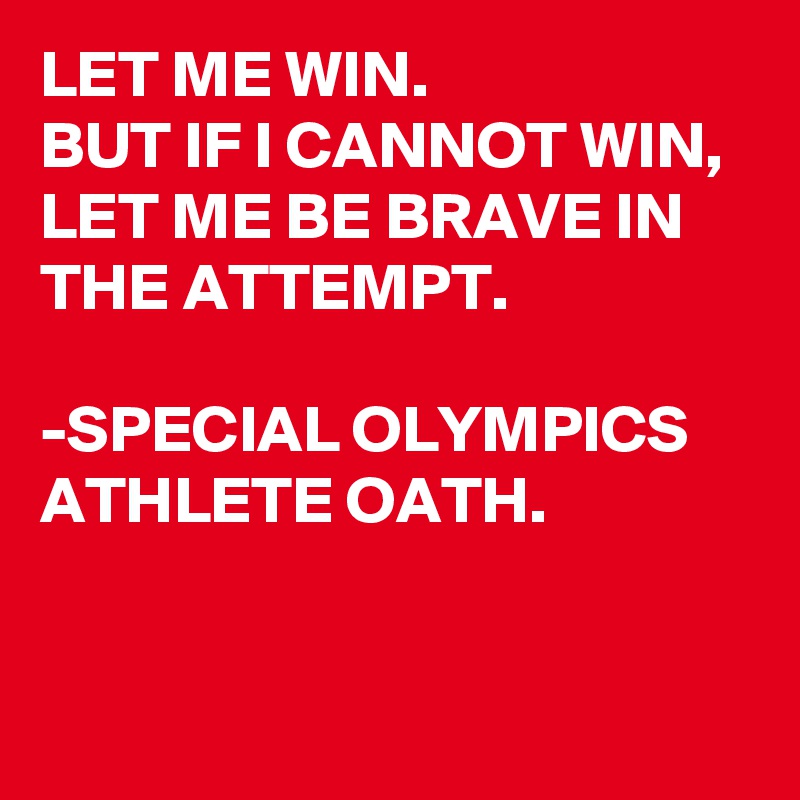 LET ME WIN.
BUT IF I CANNOT WIN, LET ME BE BRAVE IN THE ATTEMPT. 

-SPECIAL OLYMPICS ATHLETE OATH.


