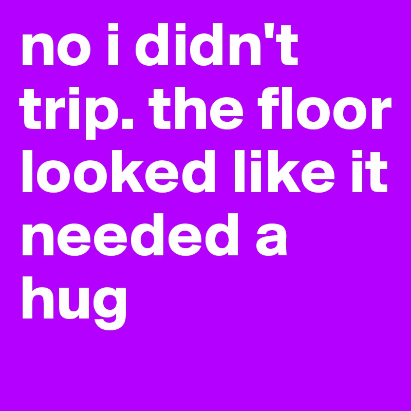 no i didn't trip. the floor looked like it needed a hug