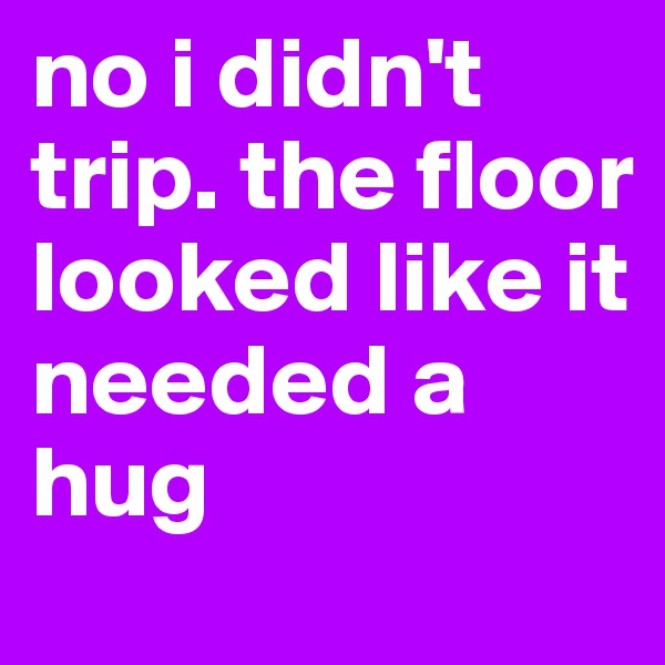 no i didn't trip. the floor looked like it needed a hug