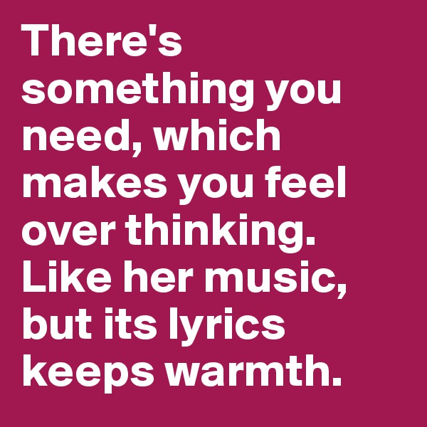 There's something you need, which makes you feel over thinking. Like her music, but its lyrics keeps warmth.