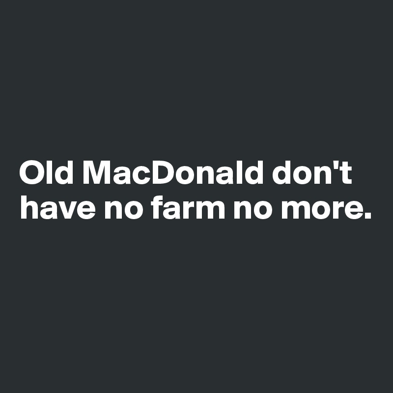 



Old MacDonald don't have no farm no more. 



