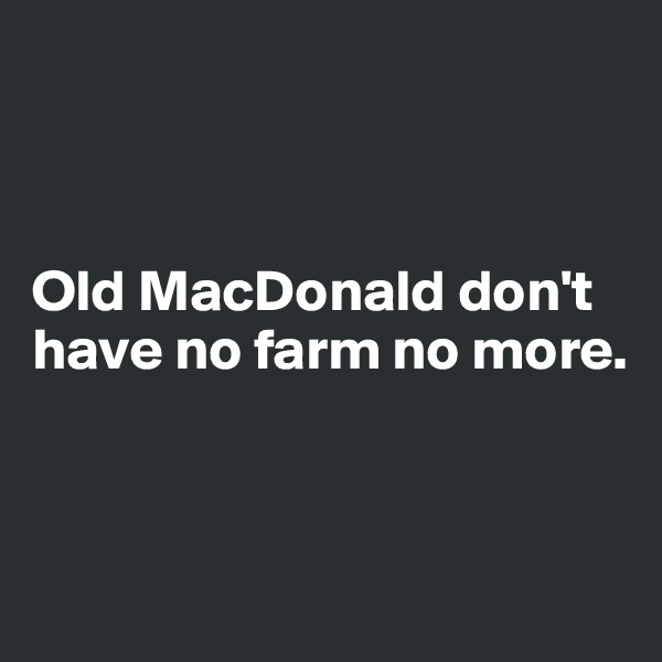



Old MacDonald don't have no farm no more. 


