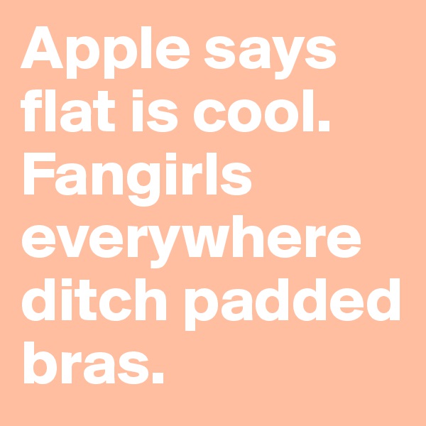 Apple says flat is cool. Fangirls everywhere ditch padded bras.