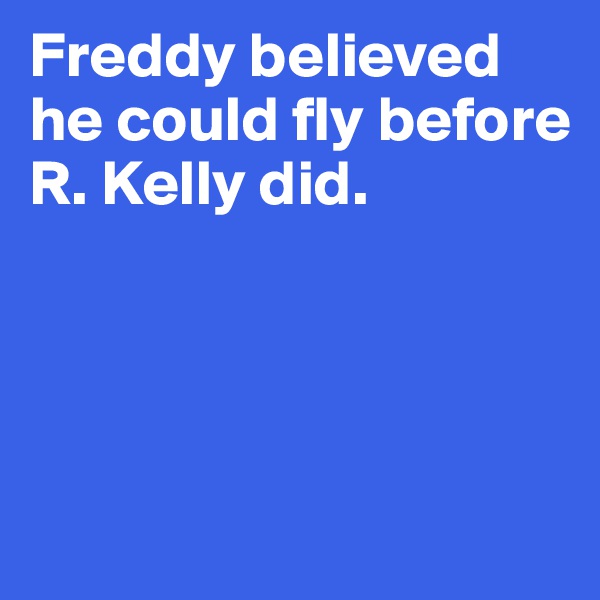 Freddy believed he could fly before R. Kelly did. 





