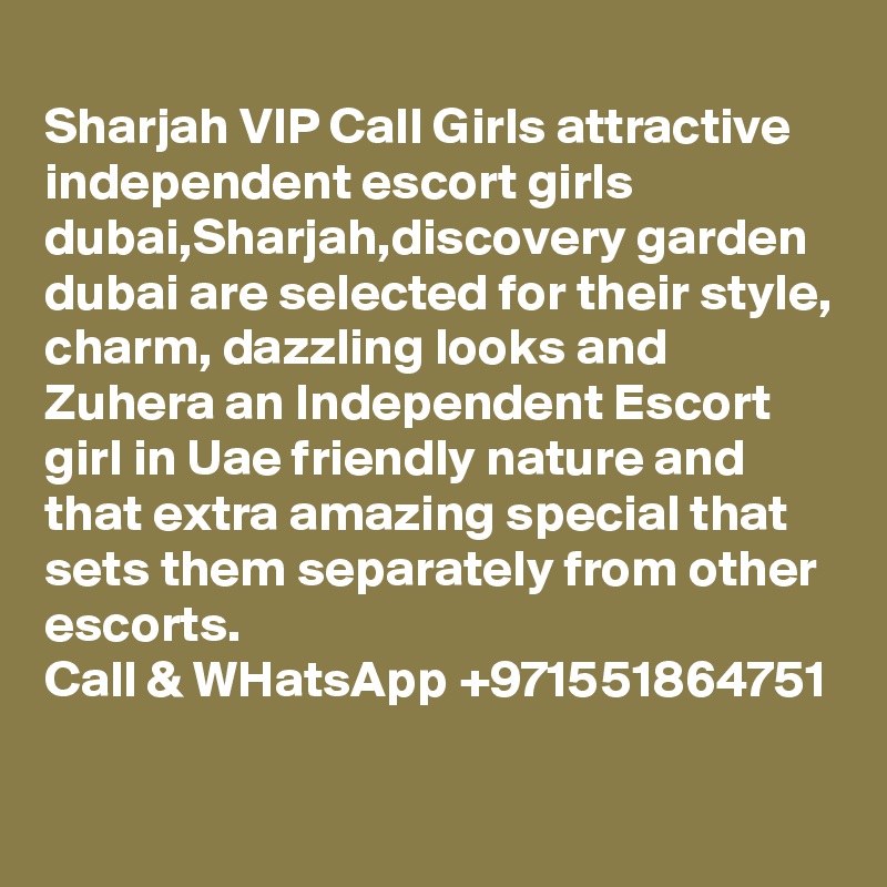  
Sharjah VIP Call Girls attractive independent escort girls dubai,Sharjah,discovery garden dubai are selected for their style, charm, dazzling looks and Zuhera an Independent Escort girl in Uae friendly nature and that extra amazing special that sets them separately from other escorts.
Call & WHatsApp +971551864751  
