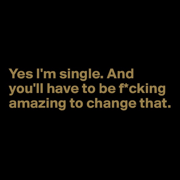 



Yes I'm single. And you'll have to be f*cking amazing to change that.


