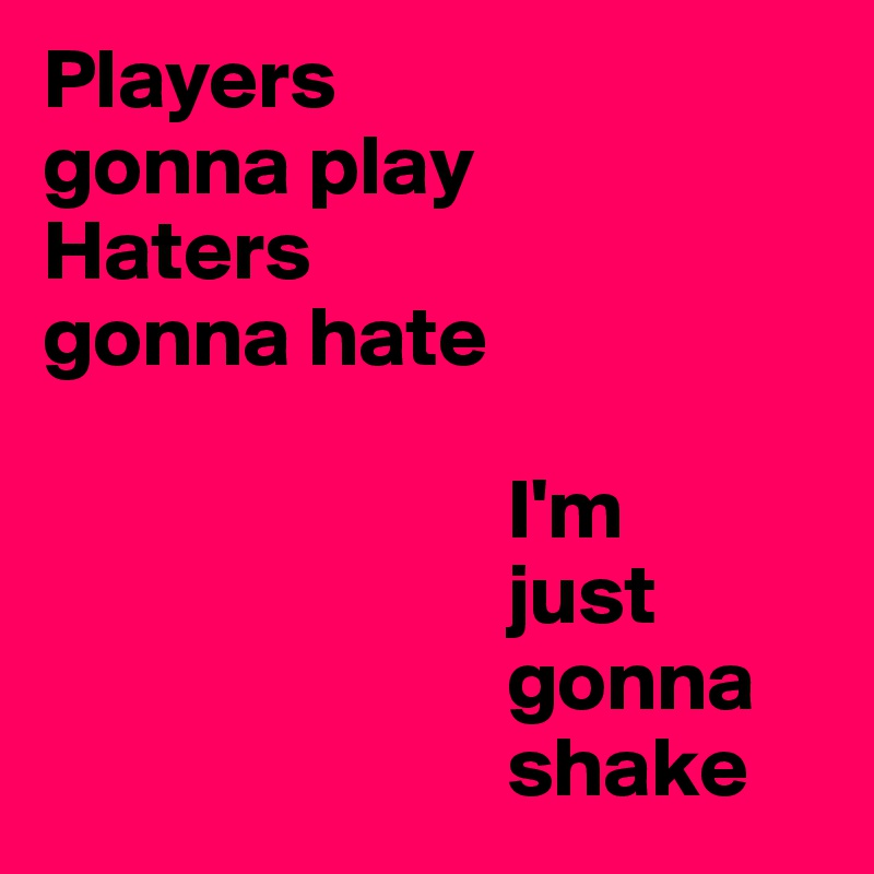 Players 
gonna play
Haters 
gonna hate

                           I'm
                           just
                           gonna
                           shake