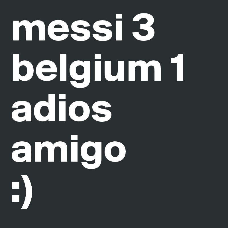 messi 3 belgium 1 
adios amigo
:)