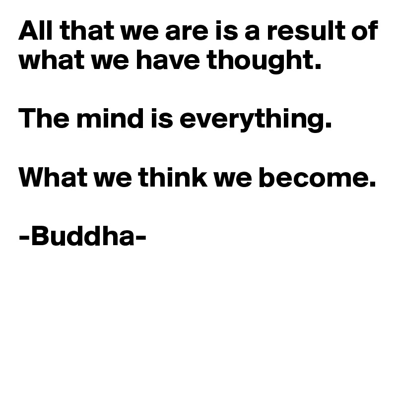 All that we are is a result of what we have thought. 

The mind is everything. 

What we think we become.

-Buddha-



