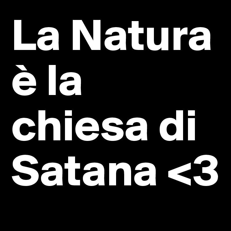La Natura è la chiesa di Satana <3             