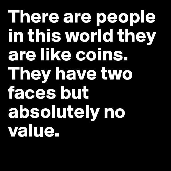 There are people
in this world they
are like coins.
They have two faces but absolutely no value.

