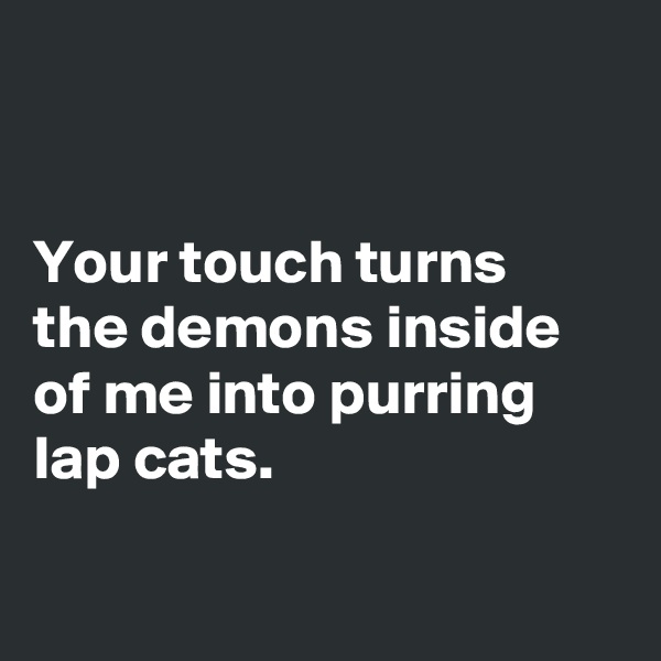 


Your touch turns 
the demons inside of me into purring lap cats.

