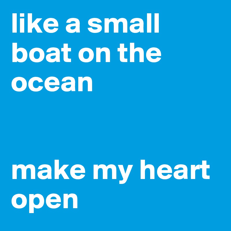 like a small boat on the ocean


make my heart open 