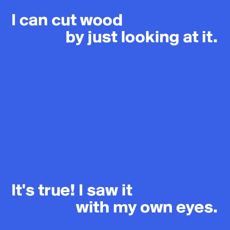 I can cut wood
                by just looking at it. 








It's true! I saw it
                   with my own eyes.