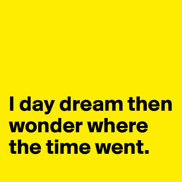 



I day dream then wonder where the time went. 