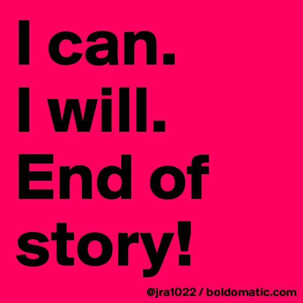 I can.                  I will. End of story!