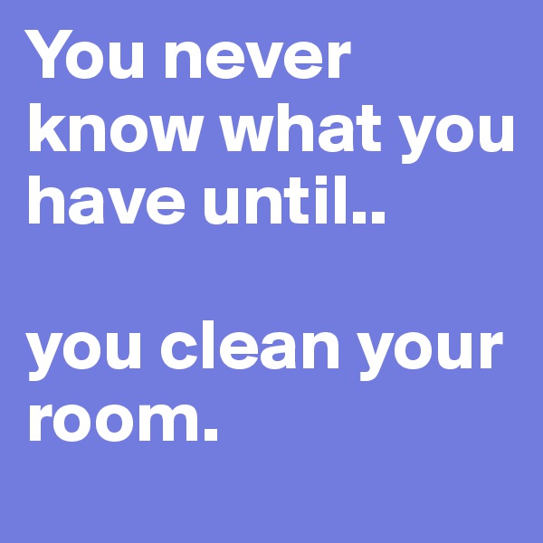 You never know what you have until..

you clean your room.