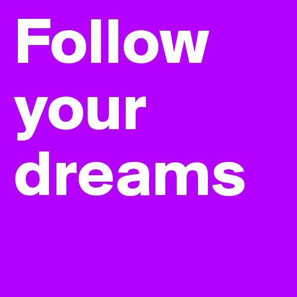 Follow your dreams 
