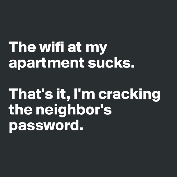 

The wifi at my apartment sucks.

That's it, I'm cracking the neighbor's password.

