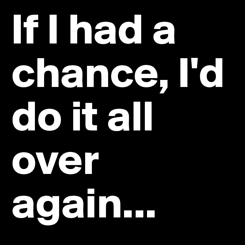 If I had a chance, I'd do it all over again...