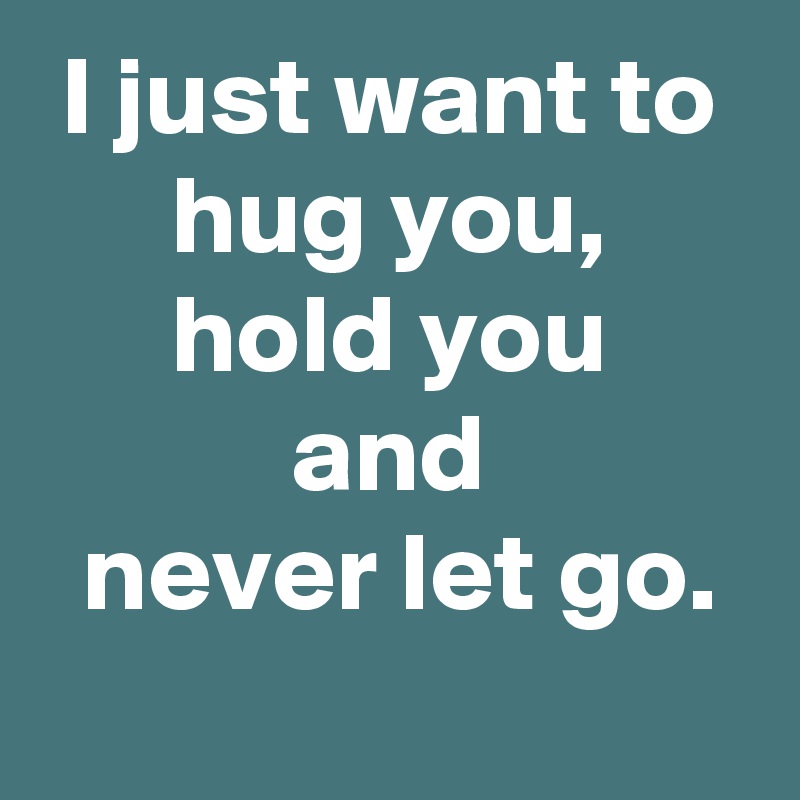 I just want to hug you,
hold you
and
 never let go.
