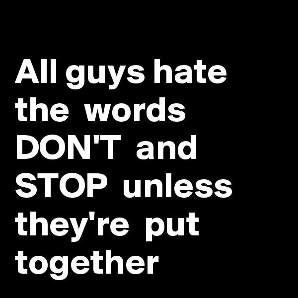 
All guys hate the  words DON'T  and
STOP  unless
they're  put
together 