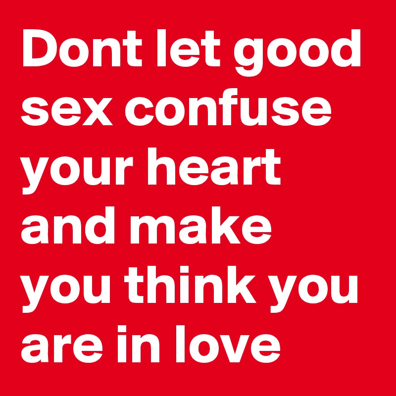 Dont let good sex confuse your heart and make you think you are in love