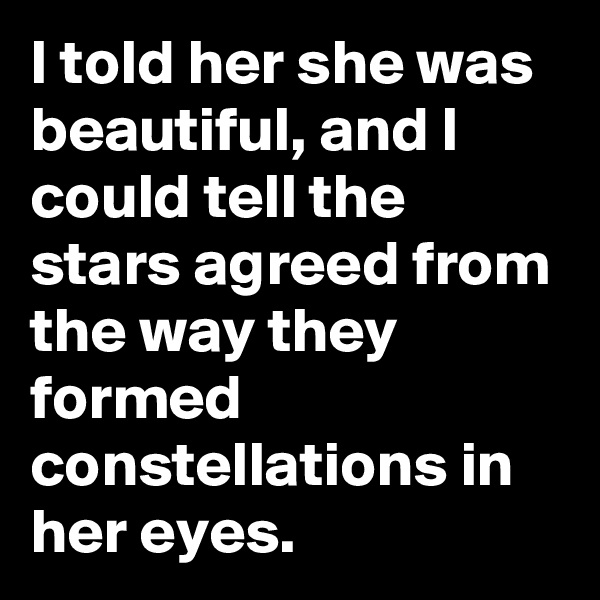 I told her she was beautiful, and I could tell the stars agreed from the way they formed constellations in her eyes.