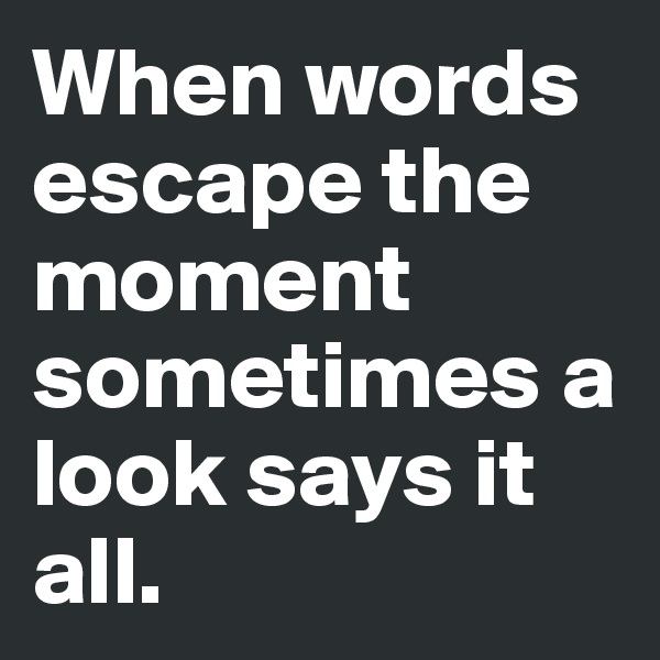 When words escape the moment sometimes a look says it all.