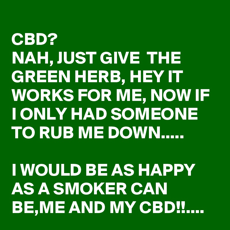 
CBD? 
NAH, JUST GIVE  THE GREEN HERB, HEY IT WORKS FOR ME, NOW IF I ONLY HAD SOMEONE TO RUB ME DOWN.....

I WOULD BE AS HAPPY AS A SMOKER CAN BE,ME AND MY CBD!!....  