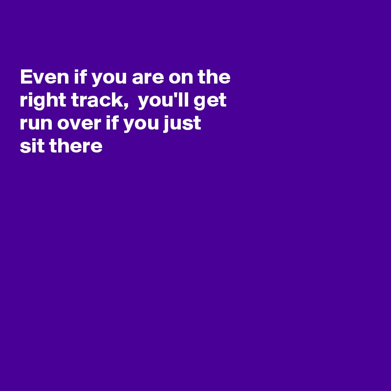 

Even if you are on the
right track,  you'll get
run over if you just
sit there 








