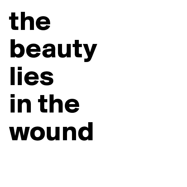 the 
beauty
lies
in the
wound 
