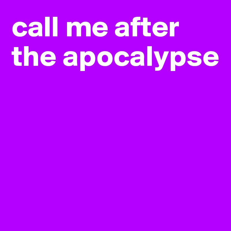 call me after 
the apocalypse



