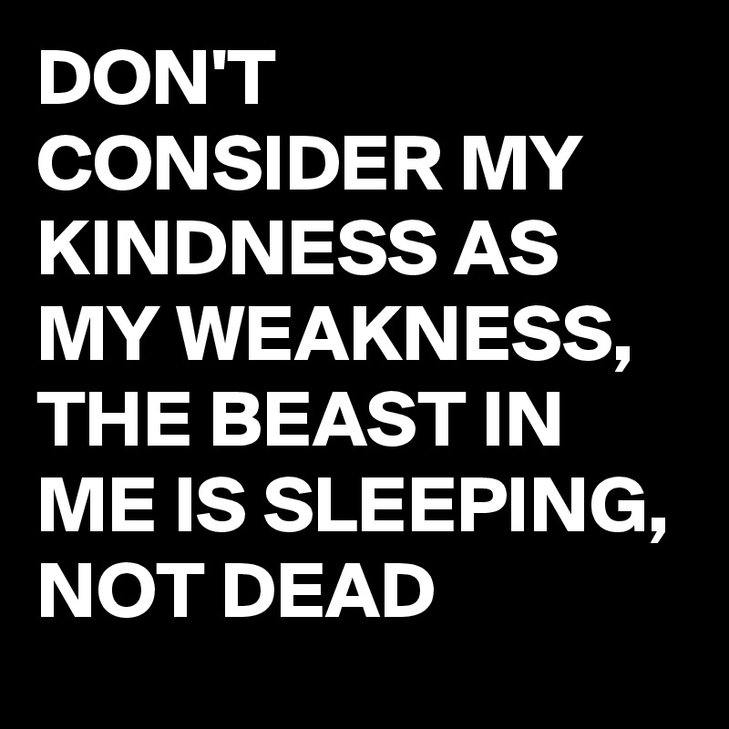 DON'T CONSIDER MY KINDNESS AS MY WEAKNESS, 
THE BEAST IN ME IS SLEEPING, NOT DEAD