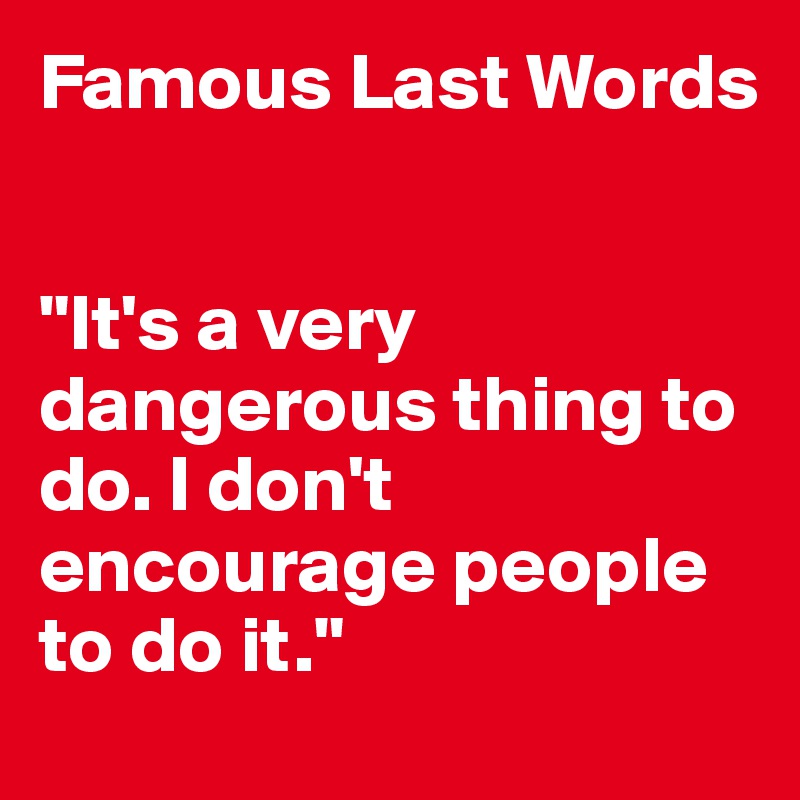 Famous Last Words


"It's a very dangerous thing to do. I don't encourage people to do it."
