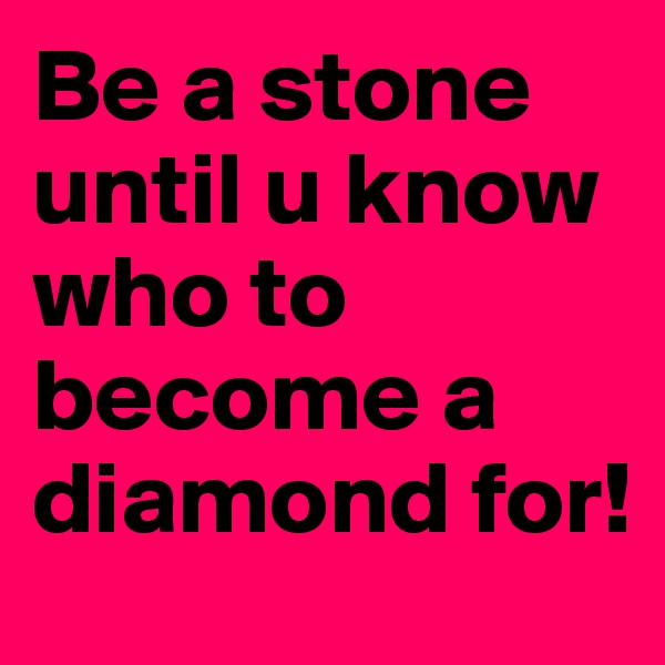Be a stone until u know who to become a diamond for!