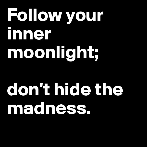 Follow your inner moonlight; 

don't hide the madness. 
