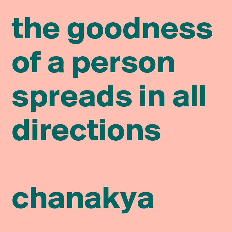 the goodness of a person spreads in all directions

chanakya