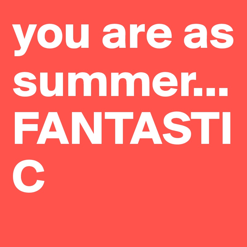 you are as summer...
FANTASTIC