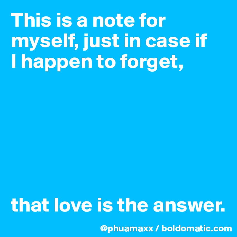 This is a note for myself, just in case if 
I happen to forget, 






that love is the answer.