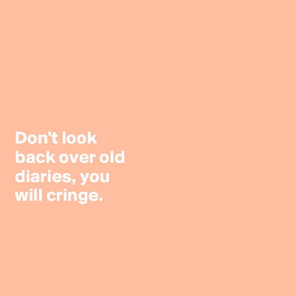 





Don't look 
back over old 
diaries, you 
will cringe.



