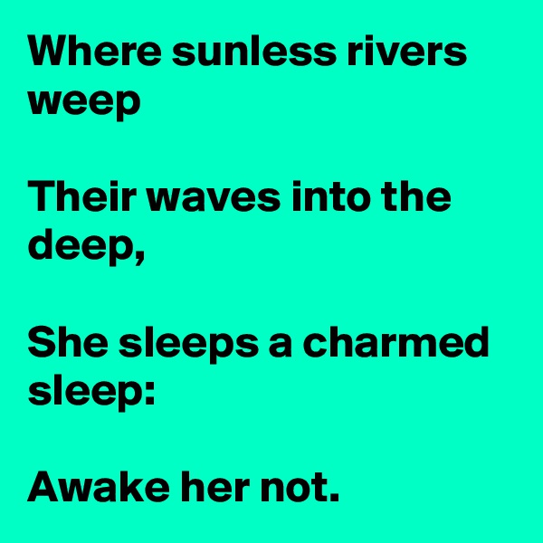 Where sunless rivers weep

Their waves into the deep,

She sleeps a charmed sleep:

Awake her not.