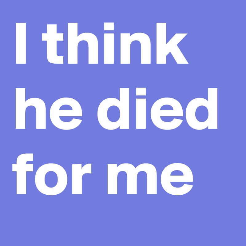 I think he died for me
