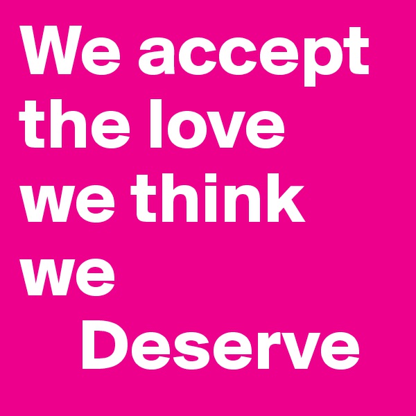 We accept the love we think we 
    Deserve 