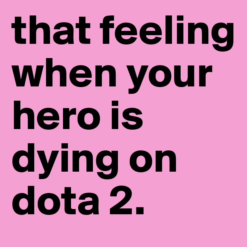 that feeling when your hero is dying on dota 2.