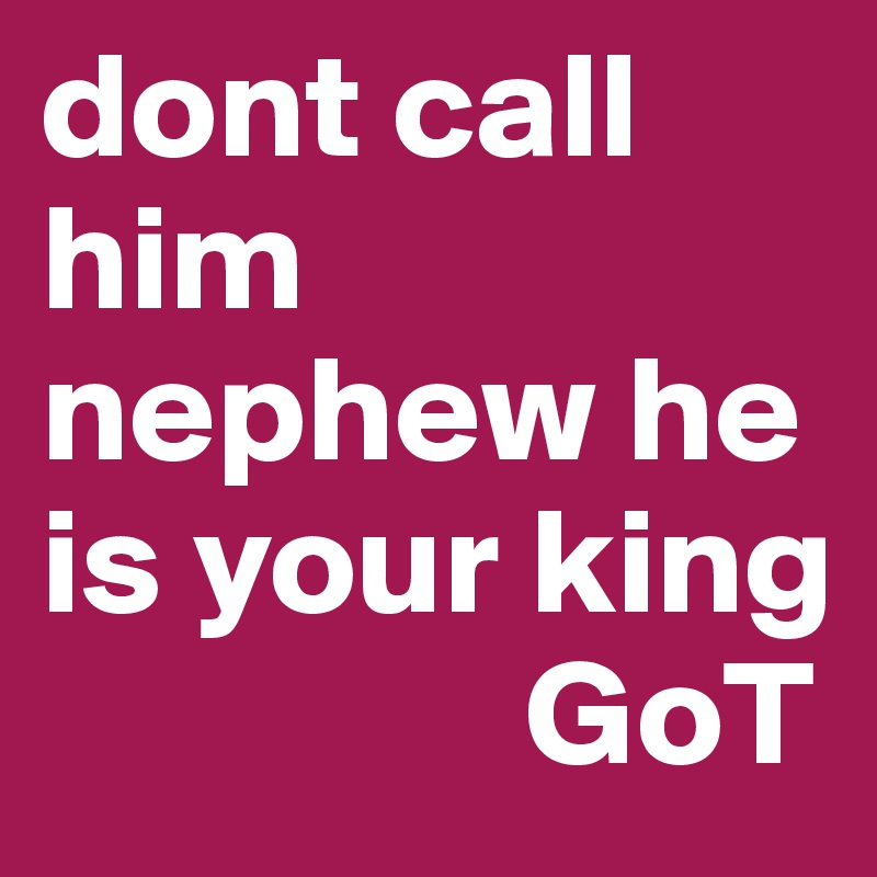 dont call him nephew he is your king
                GoT