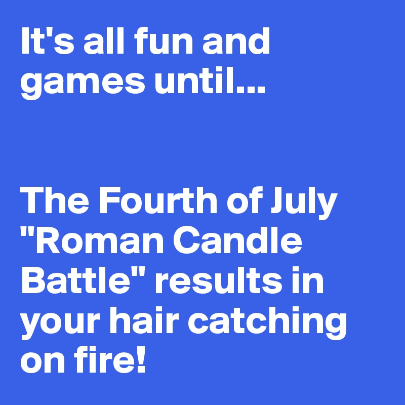 It's all fun and games until...


The Fourth of July "Roman Candle Battle" results in your hair catching on fire!